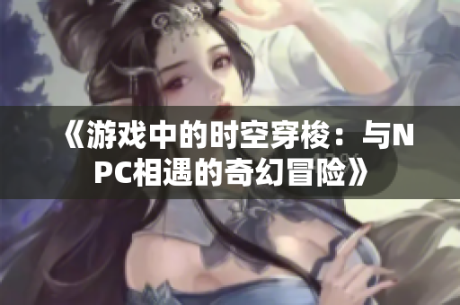 《游戲中的時空穿梭：與NPC相遇的奇幻冒險》