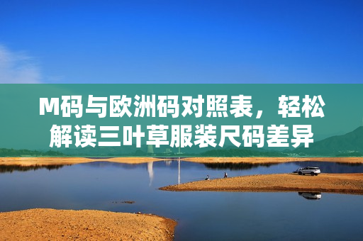 M碼與歐洲碼對照表，輕松解讀三葉草服裝尺碼差異