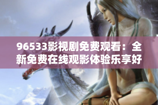 96533影視劇免費觀看：全新免費在線觀影體驗樂享好片
