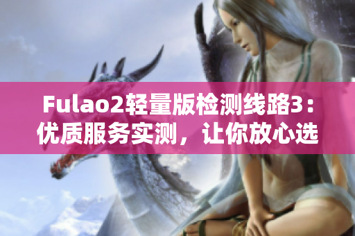 Fulao2輕量版檢測線路3：優(yōu)質(zhì)服務(wù)實(shí)測，讓你放心選購