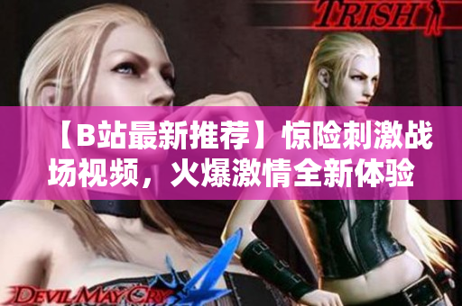 【B站最新推薦】驚險(xiǎn)刺激戰(zhàn)場(chǎng)視頻，火爆激情全新體驗(yàn)！情景再現(xiàn)震撼戰(zhàn)斗，精彩剪輯絕不容錯(cuò)過(guò)！
