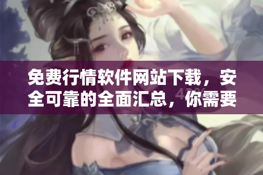 免費(fèi)行情軟件網(wǎng)站下載，安全可靠的全面匯總，你需要的行情軟件都在這里等你免費(fèi)下載