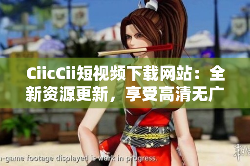 CiicCii短視頻下載網(wǎng)站：全新資源更新，享受高清無廣告觀影體驗(yàn)