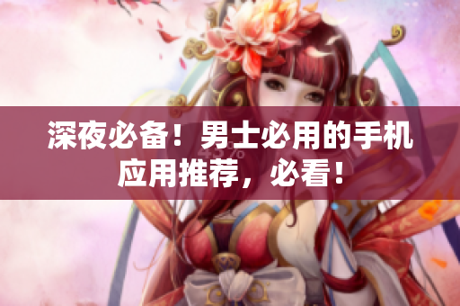 深夜必備！男士必用的手機(jī)應(yīng)用推薦，必看！