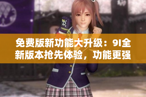 免費版新功能大升級：9I全新版本搶先體驗，功能更強大！