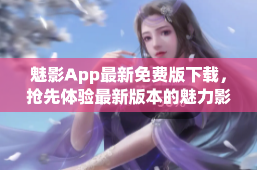 魅影App最新免費(fèi)版下載，搶先體驗(yàn)最新版本的魅力影視娛樂(lè)應(yīng)用
