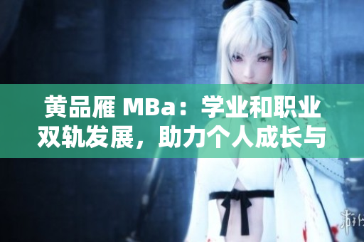 黃品雁 MBa：學(xué)業(yè)和職業(yè)雙軌發(fā)展，助力個人成長與職場升級
