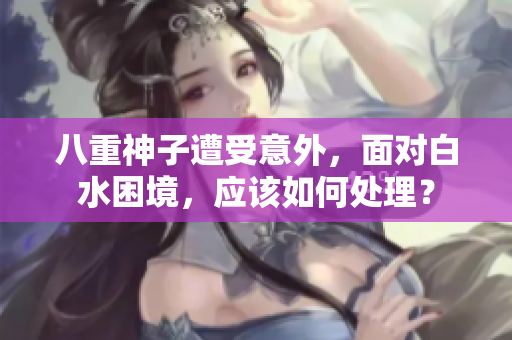 八重神子遭受意外，面對(duì)白水困境，應(yīng)該如何處理？