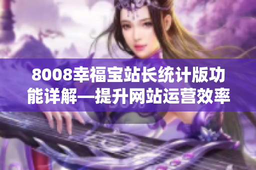 8008幸福寶站長統(tǒng)計版功能詳解—提升網(wǎng)站運營效率利器