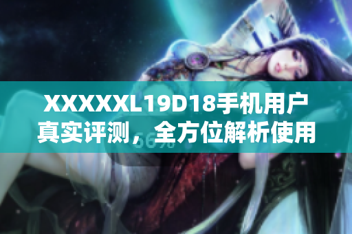 XXXXXL19D18手機用戶真實評測，全方位解析使用感受