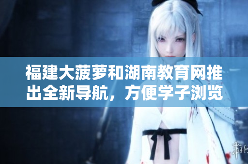 福建大菠蘿和湖南教育網(wǎng)推出全新導航，方便學子瀏覽精選教育資源