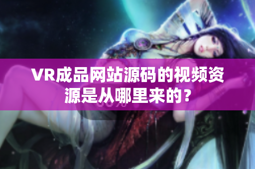 VR成品網站源碼的視頻資源是從哪里來的？