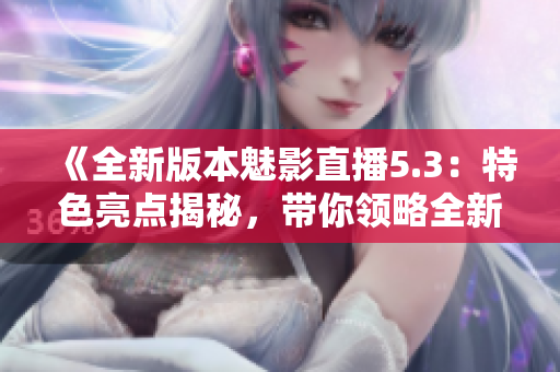 《全新版本魅影直播5.3：特色亮點揭秘，帶你領略全新直播體驗》