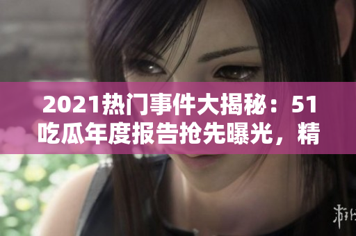 2021熱門事件大揭秘：51吃瓜年度報告搶先曝光，精彩內(nèi)容不容錯過