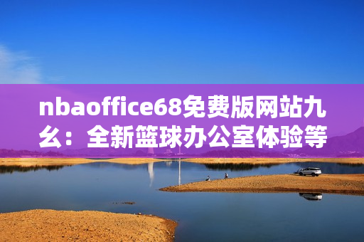 nbaoffice68免費版網(wǎng)站九幺：全新籃球辦公室體驗等你來體驗