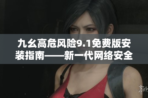 九幺高危風險9.1免費版安裝指南——新一代網(wǎng)絡安全解決方案助您防范風險