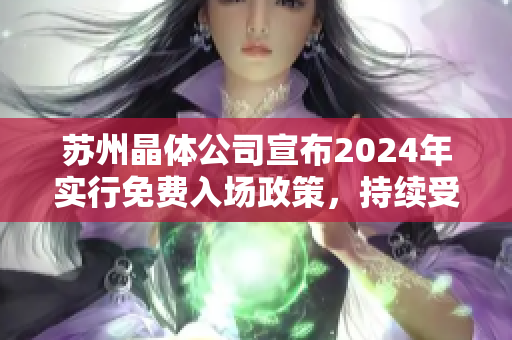 蘇州晶體公司宣布2024年實行免費入場政策，持續(xù)受益行業(yè)發(fā)展