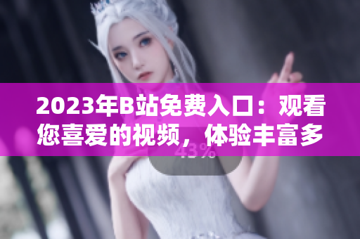 2023年B站免費入口：觀看您喜愛的視頻，體驗豐富多彩的內(nèi)容