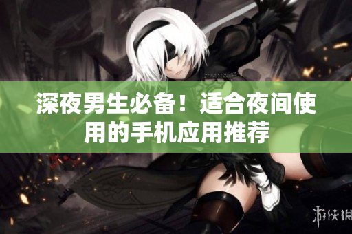 深夜男生必備！適合夜間使用的手機(jī)應(yīng)用推薦
