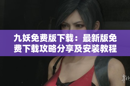 九妖免費版下載：最新版免費下載攻略分享及安裝教程，讓您輕松暢玩