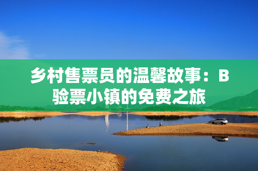 鄉(xiāng)村售票員的溫馨故事：B驗票小鎮(zhèn)的免費之旅