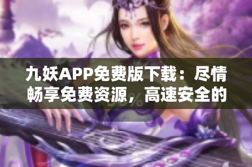 九妖APP免費版下載：盡情暢享免費資源，高速安全的下載體驗