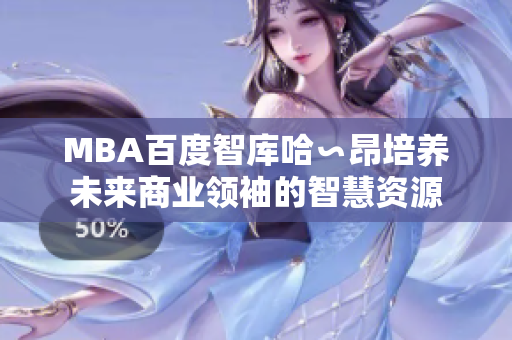 MBA百度智庫哈∽昂培養(yǎng)未來商業(yè)領(lǐng)袖的智慧資源