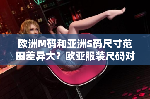 歐洲M碼和亞洲S碼尺寸范圍差異大？歐亞服裝尺碼對比，你需要知道的尺碼建議