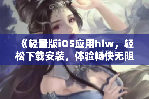 《輕量版iOS應(yīng)用hlw，輕松下載安裝，體驗(yàn)暢快無阻》