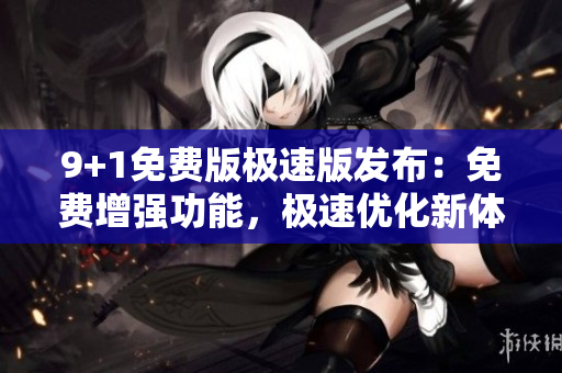 9+1免費版極速版發(fā)布：免費增強功能，極速優(yōu)化新體驗