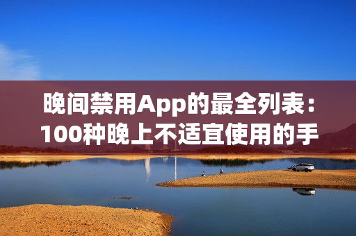 晚間禁用App的最全列表：100種晚上不適宜使用的手機應用大揭秘