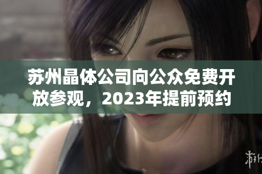 蘇州晶體公司向公眾免費開放參觀，2023年提前預(yù)約通道已開啟