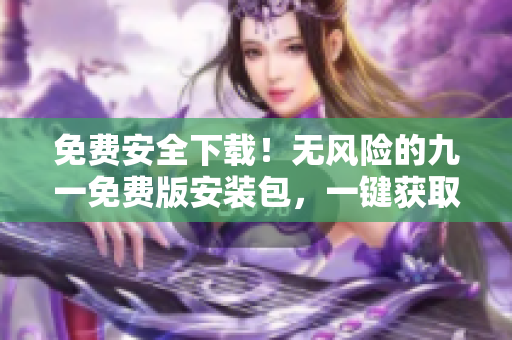 免費安全下載！無風險的九一免費版安裝包，一鍵獲取，保障您的安全無憂。