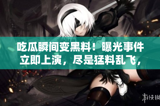 吃瓜瞬間變黑料！曝光事件立即上演，盡是猛料亂飛，網(wǎng)友激烈討論。