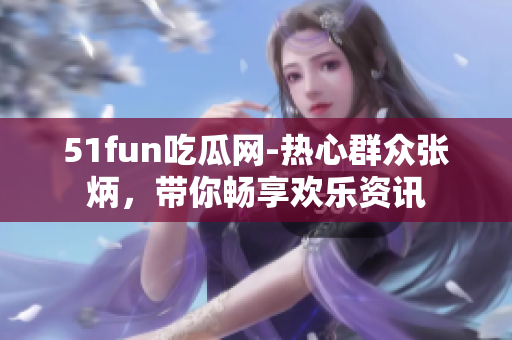 51fun吃瓜網(wǎng)-熱心群眾張炳，帶你暢享歡樂資訊