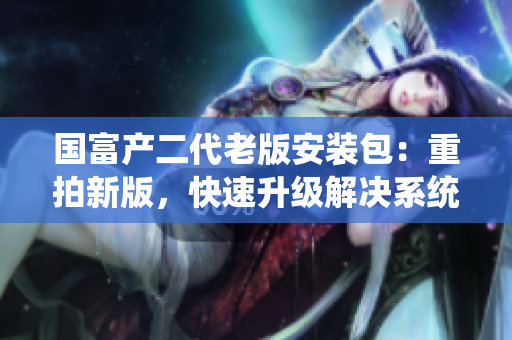 國富產(chǎn)二代老版安裝包：重拍新版，快速升級解決系統(tǒng)兼容問題