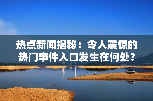 熱點(diǎn)新聞揭秘：令人震驚的熱門事件入口發(fā)生在何處？