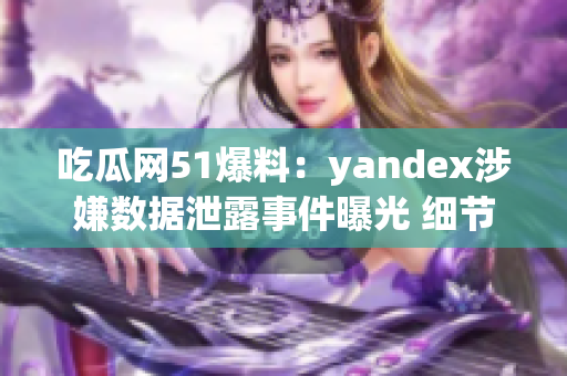 吃瓜網(wǎng)51爆料：yandex涉嫌數(shù)據(jù)泄露事件曝光 細(xì)節(jié)披露