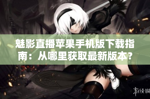 魅影直播蘋果手機(jī)版下載指南：從哪里獲取最新版本？