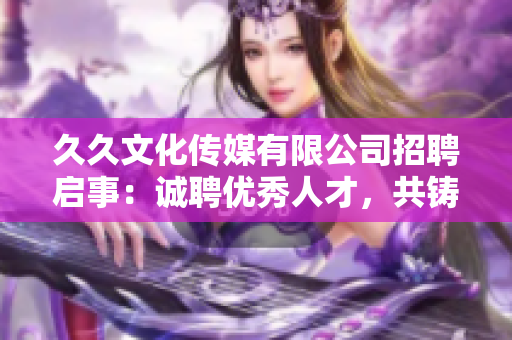 久久文化傳媒有限公司招聘啟事：誠聘優(yōu)秀人才，共鑄未來輝煌