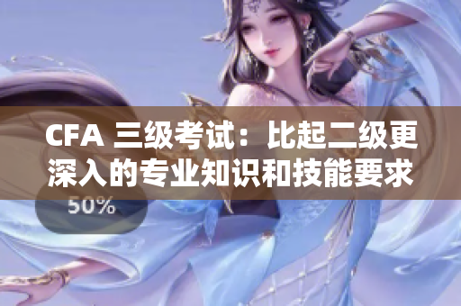CFA 三級考試：比起二級更深入的專業(yè)知識和技能要求