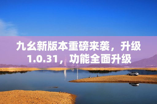 九幺新版本重磅來襲，升級(jí)1.0.31，功能全面升級(jí)