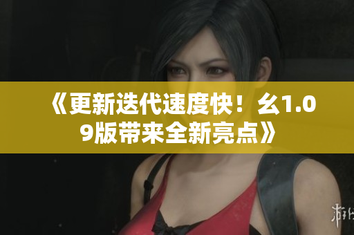 《更新迭代速度快！幺1.09版帶來(lái)全新亮點(diǎn)》