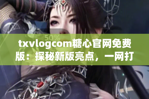 txvlogcom糖心官網(wǎng)免費(fèi)版：探秘新版亮點(diǎn)，一網(wǎng)打盡獨(dú)家內(nèi)容，實(shí)現(xiàn)多種個(gè)性化功能