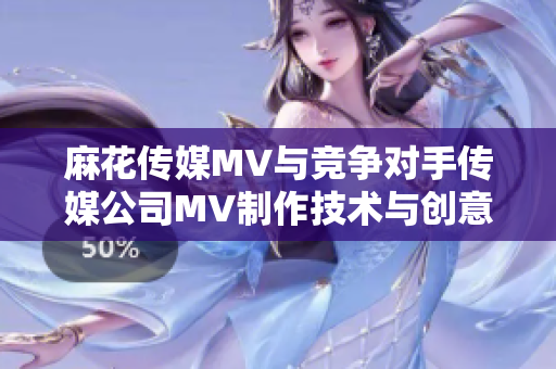 麻花傳媒MV與競爭對手傳媒公司MV制作技術與創(chuàng)意差異分析