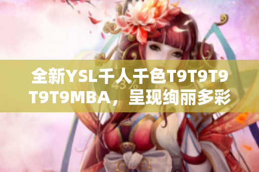 全新YSL千人千色T9T9T9T9T9MBA，呈現(xiàn)絢麗多彩時(shí)尚風(fēng)潮