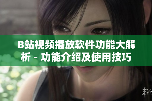 B站視頻播放軟件功能大解析 - 功能介紹及使用技巧