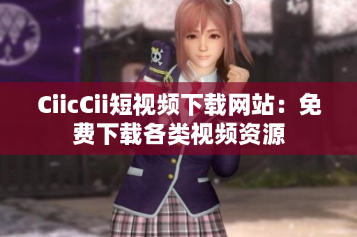 CiicCii短視頻下載網(wǎng)站：免費(fèi)下載各類視頻資源