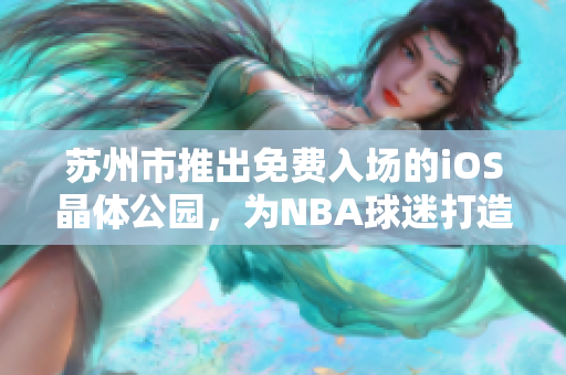 蘇州市推出免費(fèi)入場(chǎng)的iOS晶體公園，為NBA球迷打造理想去處
