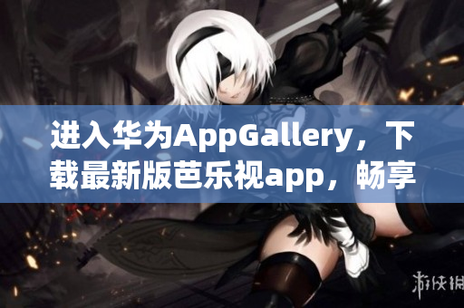 進入華為AppGallery，下載最新版芭樂視app，暢享精彩影視大片